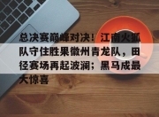 关于总决赛巅峰对决！江南火狐队守住胜果徽州青龙队，田径赛场再起波澜；黑马成最大惊喜的信息