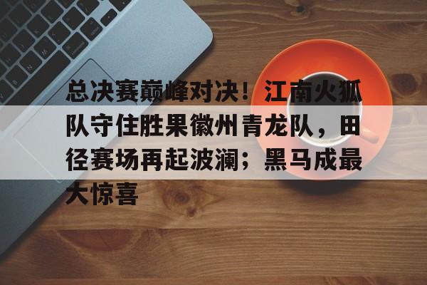 关于总决赛巅峰对决!江南火狐队守住胜果徽州青龙队,田径赛场再起波澜;黑马成最大惊喜的信息 关于总决赛巅峰对决!江南火狐队守住胜果徽州青龙队,田径赛场再起波澜;黑马成最大惊喜的信息