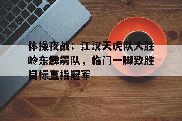 体操夜战:江汉天虎队大胜岭东霹雳队,临门一脚致胜目标直指冠军的简单介绍 体操夜战:江汉天虎队大胜岭东霹雳队,临门一脚致胜目标直指冠军的简单介绍